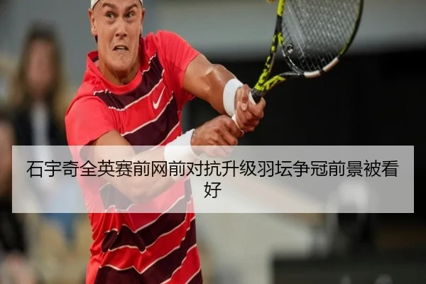 石宇奇全英赛前网前对抗升级羽坛争冠前景被看好