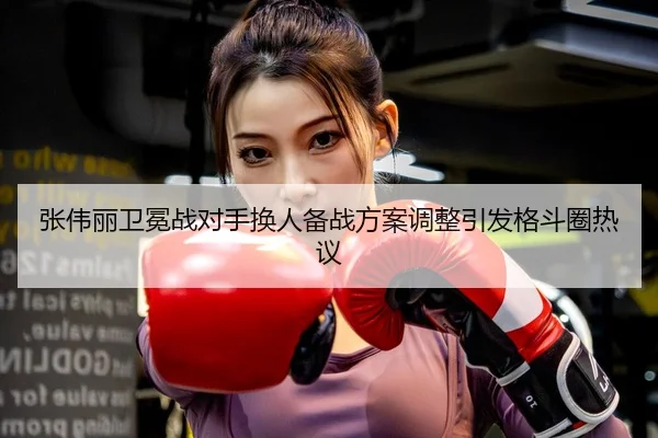 张伟丽卫冕战对手换人备战方案调整引发格斗圈热议