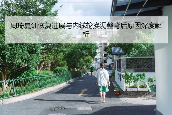周琦夏训恢复进展与内线轮换调整背后原因深度解析