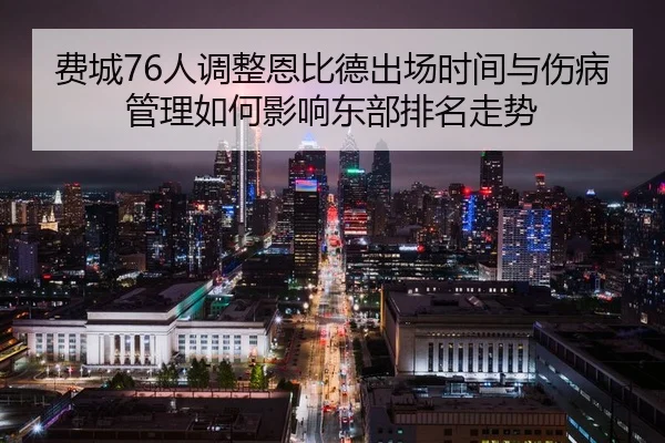 费城76人调整恩比德出场时间与伤病管理如何影响东部排名走势